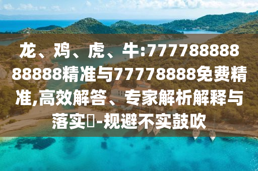 龍、雞、虎、牛:77778888888888精準(zhǔn)與77778888免費(fèi)精準(zhǔn),高效解答、專(zhuān)家解析解釋與落實(shí)?-規(guī)避不實(shí)鼓吹