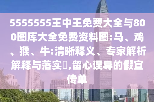 5555555王中王免費(fèi)大全與800圖庫(kù)大全免費(fèi)資料圖:馬、雞、猴、牛:清晰釋義、專(zhuān)家解析解釋與落實(shí)?,留心誤導(dǎo)的假宣傳單