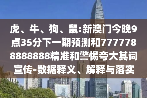 虎、牛、狗、鼠:新澳門(mén)今晚9點(diǎn)35分下一期預(yù)測(cè)和7777788888888精準(zhǔn)和警惕夸大其詞宣傳-數(shù)據(jù)釋義、解釋與落實(shí)