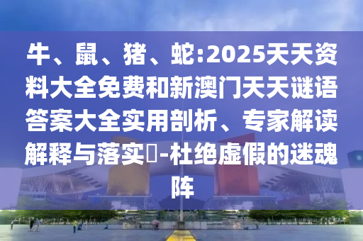 牛、鼠、豬、蛇:2025天天資料大全免費和新澳門天天謎語答案大全實用剖析、專家解讀解釋與落實?-杜絕虛假的迷魂陣