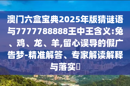 澳門六盒寶典2025年版猜謎語與7777788888王中王含義:兔、雞、龍、羊,留心誤導的假廣告夢-精準解答、專家解讀解釋與落實?