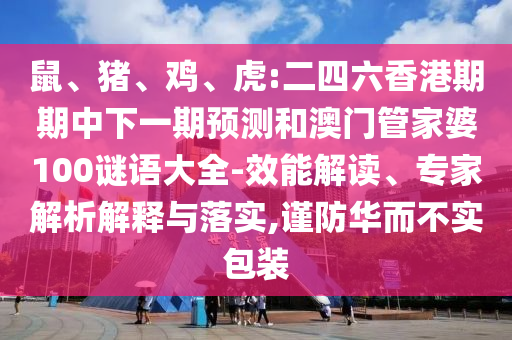 鼠、豬、雞、虎:二四六香港期期中下一期預測和澳門管家婆100謎語大全-效能解讀、專家解析解釋與落實,謹防華而不實包裝