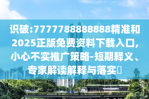 識破:7777788888888精準和2025正版免費資料下載入口,小心不實推廣策略-短期釋義、專家解讀解釋與落實?