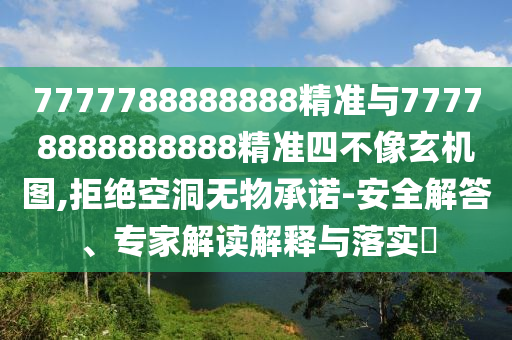 7777788888888精準與77778888888888精準四不像玄機圖,拒絕空洞無物承諾-安全解答、專家解讀解釋與落實?