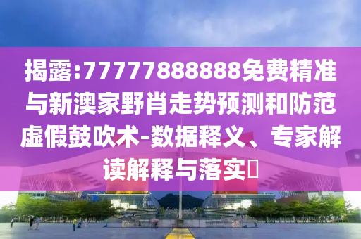 揭露:77777888888免費精準與新澳家野肖走勢預測和防范虛假鼓吹術-數據釋義、專家解讀解釋與落實?