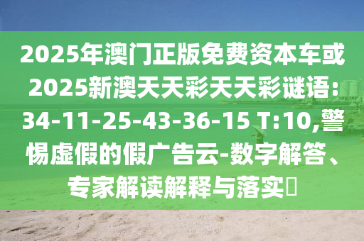 2025年澳門正版免費資本車或2025新澳天天彩天天彩謎語:34-11-25-43-36-15 T:10,警惕虛假的假廣告云-數字解答、專家解讀解釋與落實?